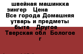 швейная машинкка зингер › Цена ­ 100 000 - Все города Домашняя утварь и предметы быта » Другое   . Тверская обл.,Бологое г.